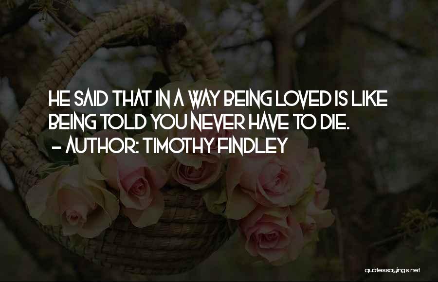 Timothy Findley Quotes: He Said That In A Way Being Loved Is Like Being Told You Never Have To Die.