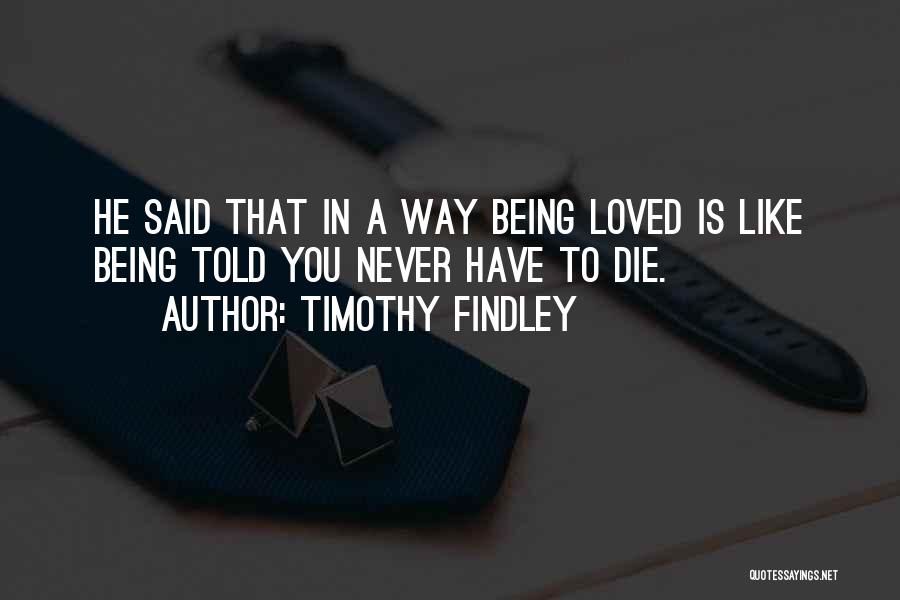 Timothy Findley Quotes: He Said That In A Way Being Loved Is Like Being Told You Never Have To Die.