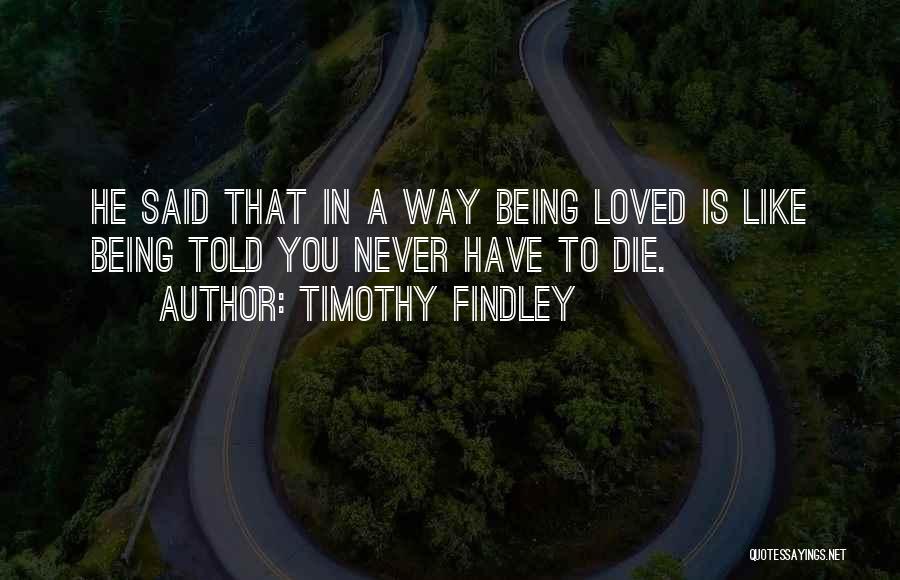 Timothy Findley Quotes: He Said That In A Way Being Loved Is Like Being Told You Never Have To Die.