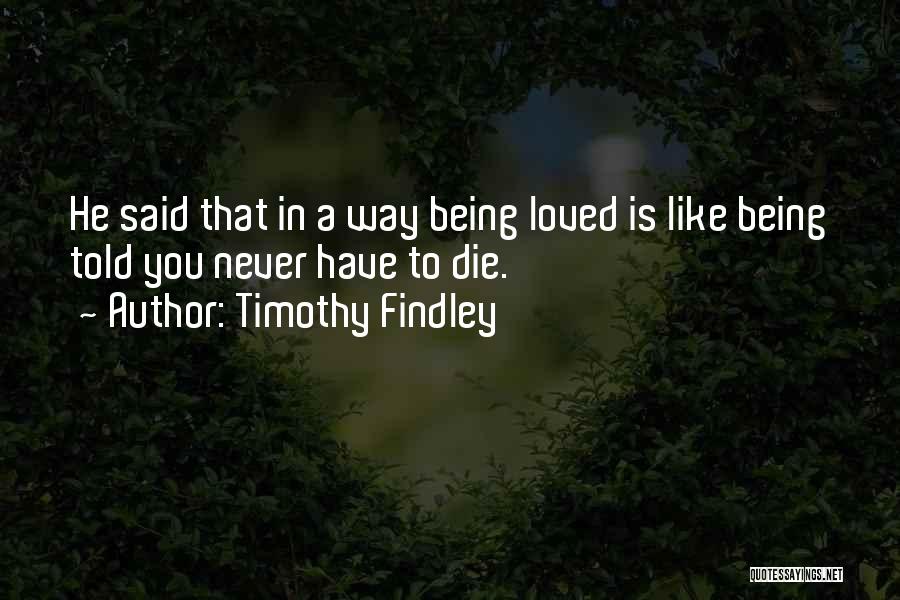 Timothy Findley Quotes: He Said That In A Way Being Loved Is Like Being Told You Never Have To Die.