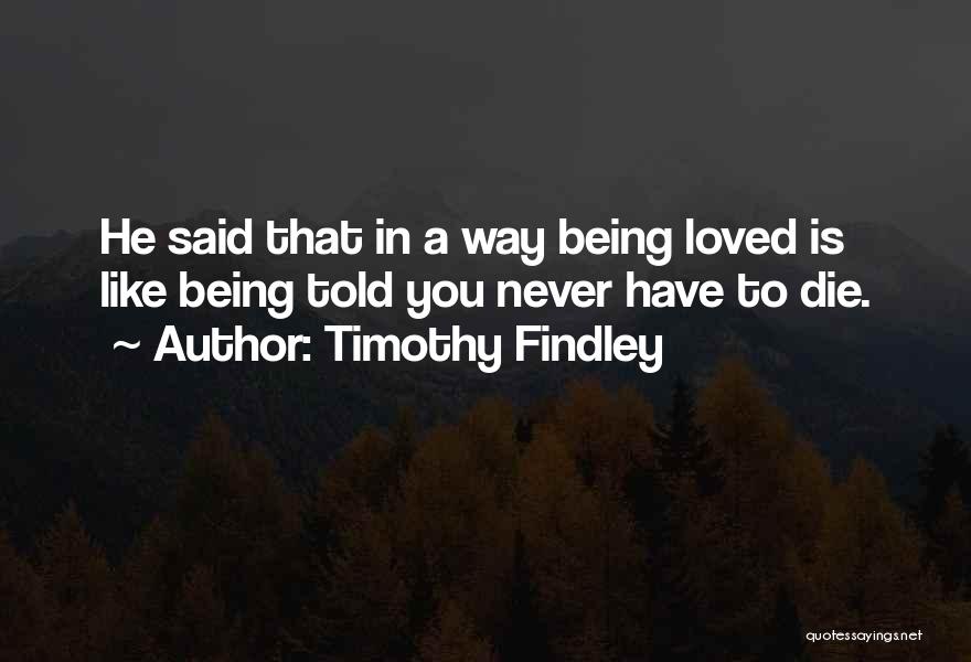 Timothy Findley Quotes: He Said That In A Way Being Loved Is Like Being Told You Never Have To Die.