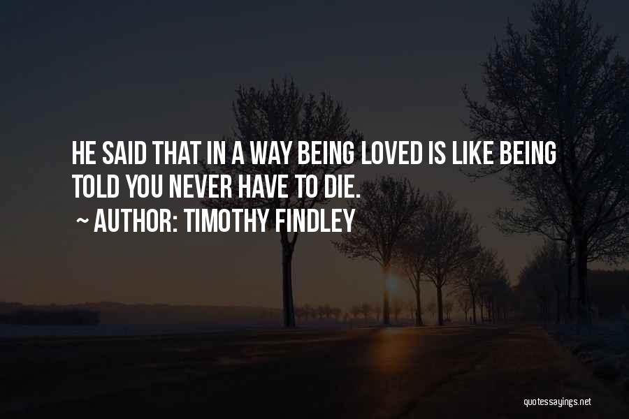 Timothy Findley Quotes: He Said That In A Way Being Loved Is Like Being Told You Never Have To Die.