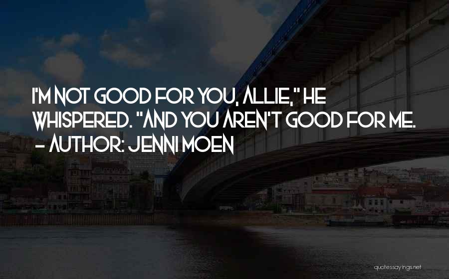Jenni Moen Quotes: I'm Not Good For You, Allie, He Whispered. And You Aren't Good For Me.