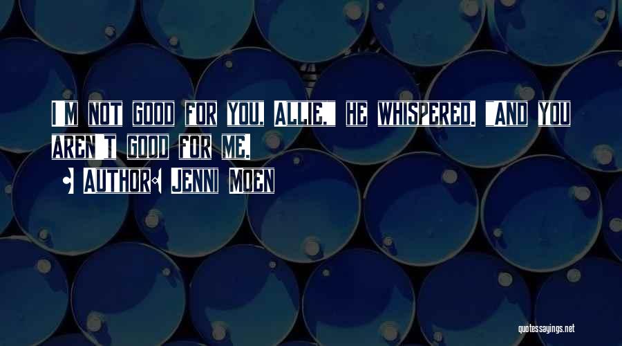 Jenni Moen Quotes: I'm Not Good For You, Allie, He Whispered. And You Aren't Good For Me.