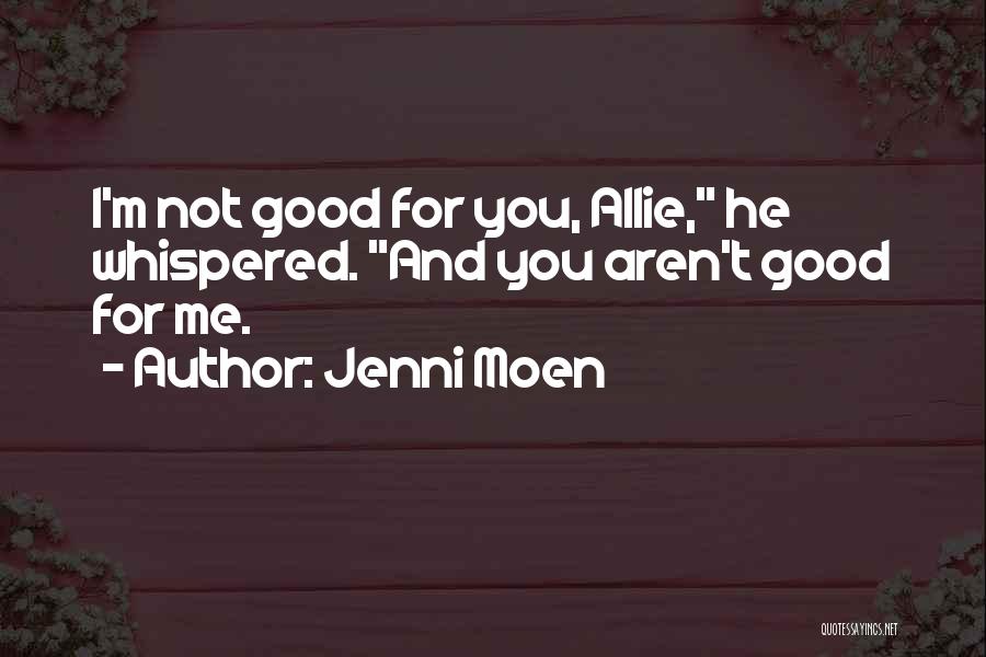 Jenni Moen Quotes: I'm Not Good For You, Allie, He Whispered. And You Aren't Good For Me.