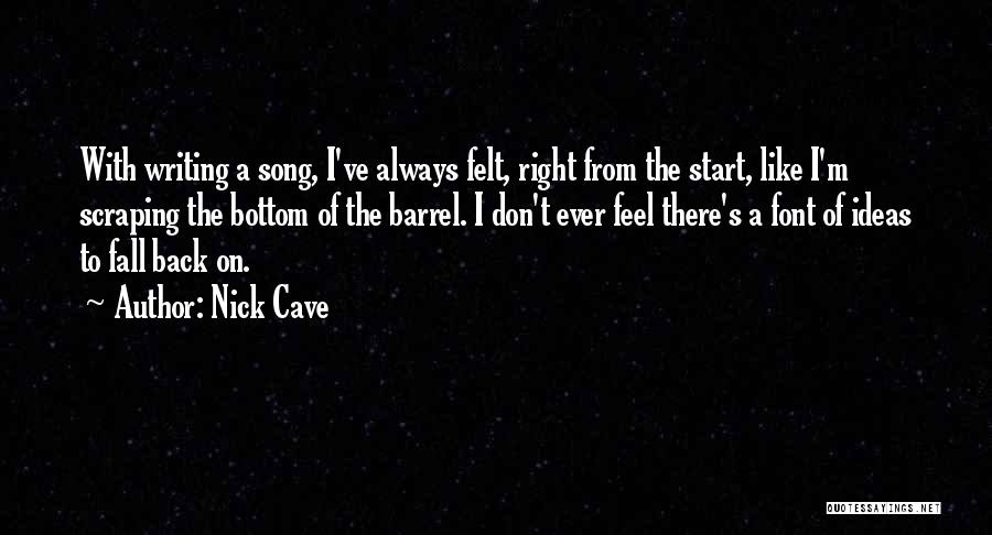 Nick Cave Quotes: With Writing A Song, I've Always Felt, Right From The Start, Like I'm Scraping The Bottom Of The Barrel. I