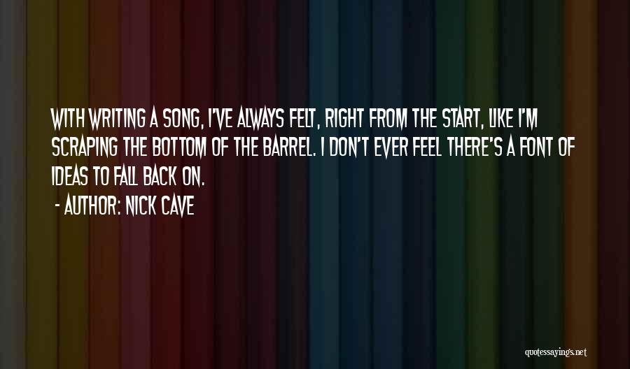 Nick Cave Quotes: With Writing A Song, I've Always Felt, Right From The Start, Like I'm Scraping The Bottom Of The Barrel. I