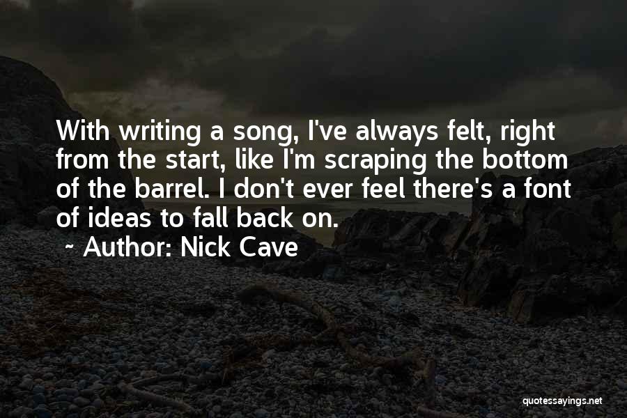 Nick Cave Quotes: With Writing A Song, I've Always Felt, Right From The Start, Like I'm Scraping The Bottom Of The Barrel. I