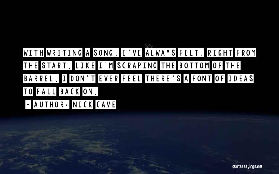 Nick Cave Quotes: With Writing A Song, I've Always Felt, Right From The Start, Like I'm Scraping The Bottom Of The Barrel. I