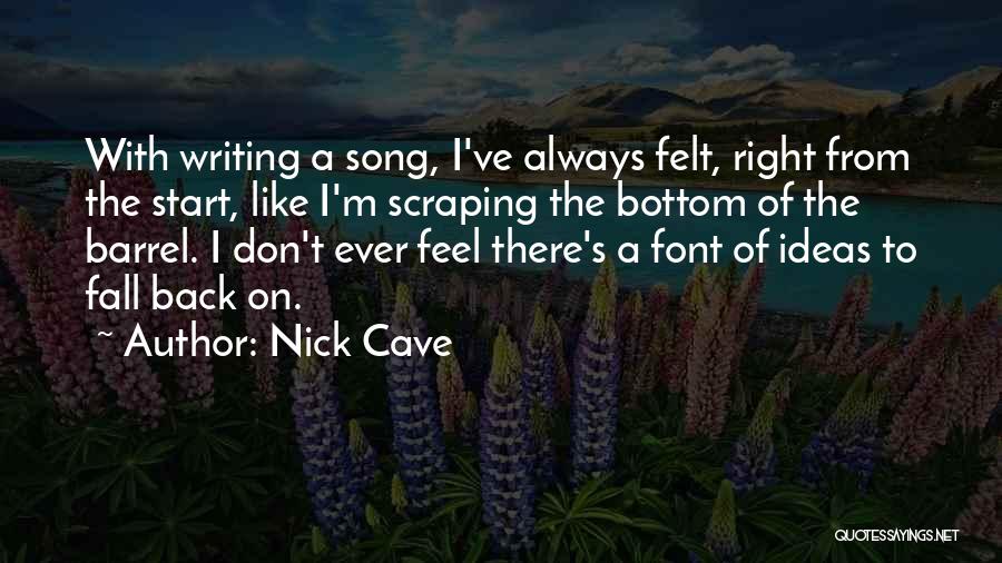 Nick Cave Quotes: With Writing A Song, I've Always Felt, Right From The Start, Like I'm Scraping The Bottom Of The Barrel. I