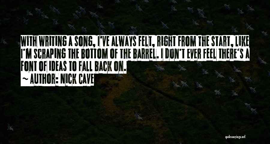 Nick Cave Quotes: With Writing A Song, I've Always Felt, Right From The Start, Like I'm Scraping The Bottom Of The Barrel. I