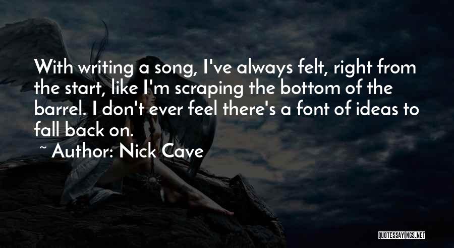 Nick Cave Quotes: With Writing A Song, I've Always Felt, Right From The Start, Like I'm Scraping The Bottom Of The Barrel. I