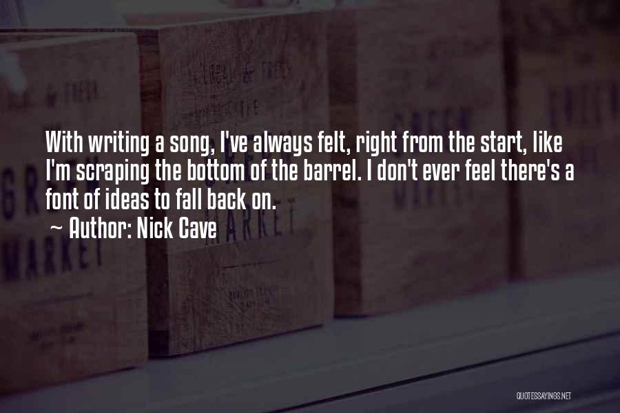 Nick Cave Quotes: With Writing A Song, I've Always Felt, Right From The Start, Like I'm Scraping The Bottom Of The Barrel. I