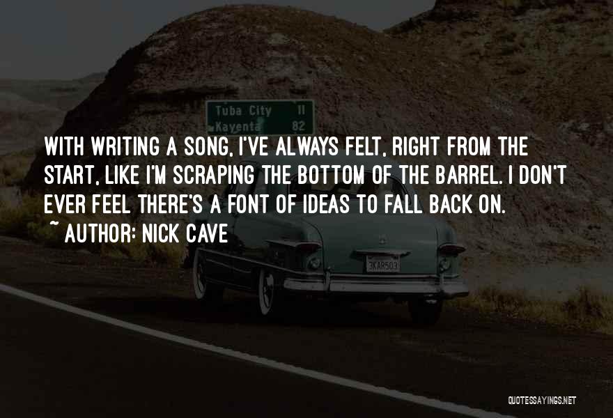 Nick Cave Quotes: With Writing A Song, I've Always Felt, Right From The Start, Like I'm Scraping The Bottom Of The Barrel. I