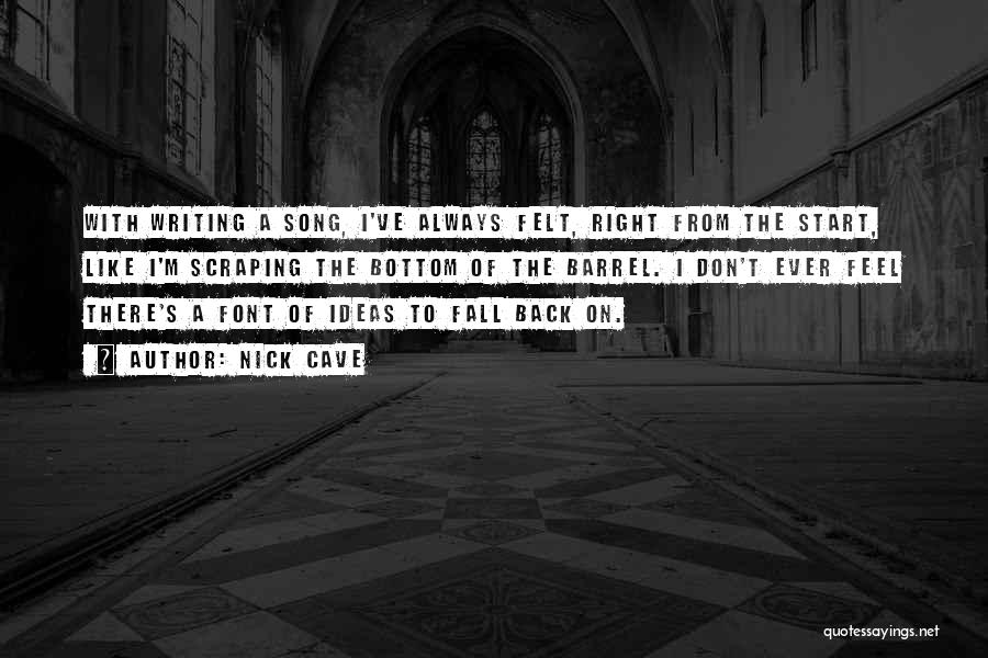 Nick Cave Quotes: With Writing A Song, I've Always Felt, Right From The Start, Like I'm Scraping The Bottom Of The Barrel. I