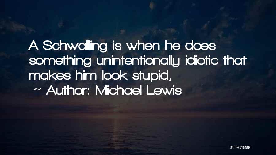 Michael Lewis Quotes: A Schwalling Is When He Does Something Unintentionally Idiotic That Makes Him Look Stupid,