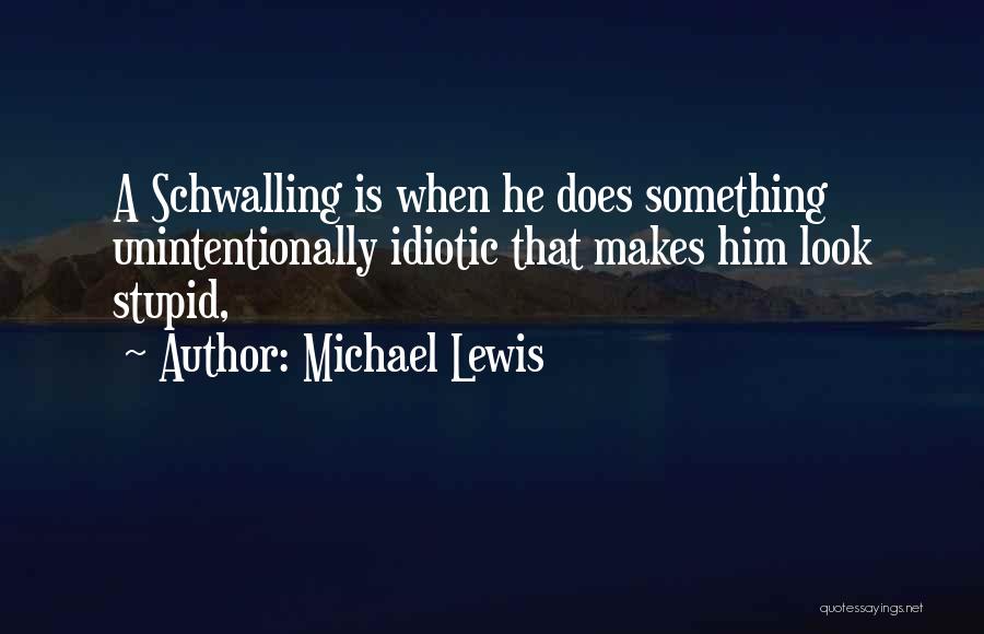 Michael Lewis Quotes: A Schwalling Is When He Does Something Unintentionally Idiotic That Makes Him Look Stupid,