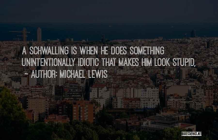 Michael Lewis Quotes: A Schwalling Is When He Does Something Unintentionally Idiotic That Makes Him Look Stupid,