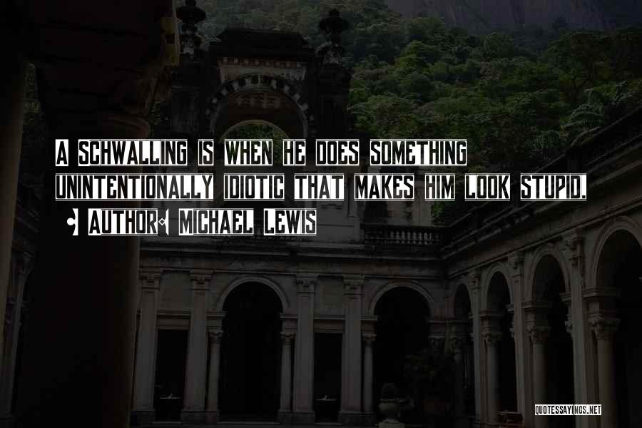 Michael Lewis Quotes: A Schwalling Is When He Does Something Unintentionally Idiotic That Makes Him Look Stupid,