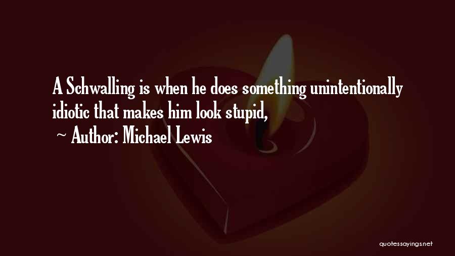 Michael Lewis Quotes: A Schwalling Is When He Does Something Unintentionally Idiotic That Makes Him Look Stupid,