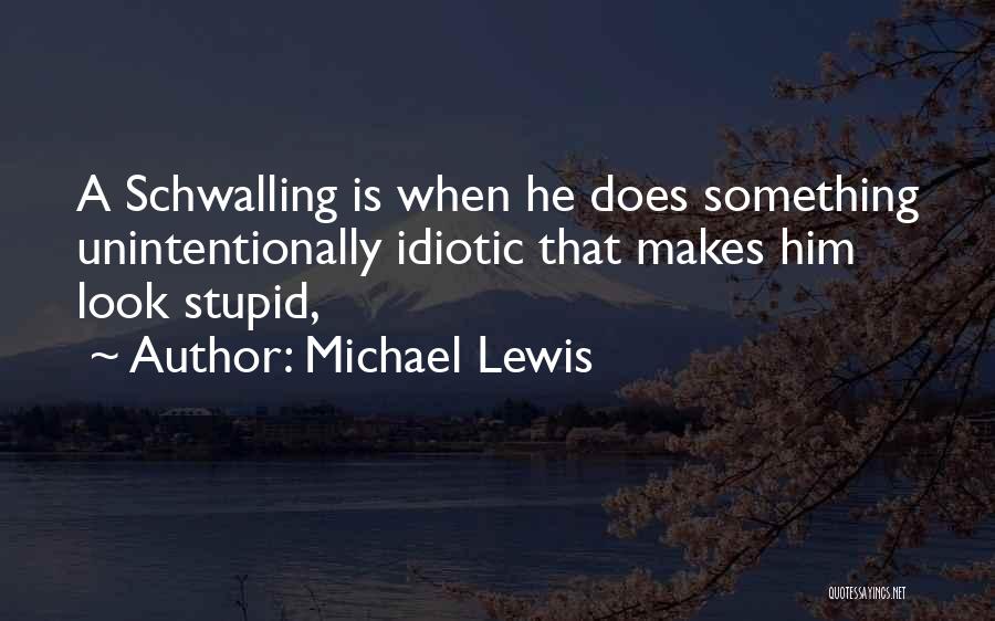 Michael Lewis Quotes: A Schwalling Is When He Does Something Unintentionally Idiotic That Makes Him Look Stupid,