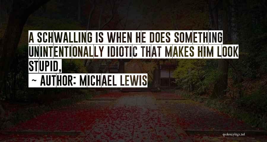 Michael Lewis Quotes: A Schwalling Is When He Does Something Unintentionally Idiotic That Makes Him Look Stupid,