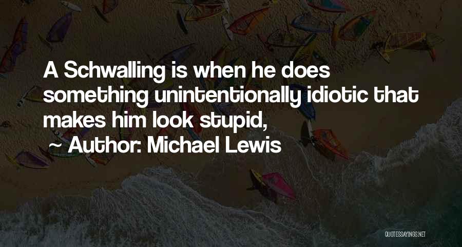 Michael Lewis Quotes: A Schwalling Is When He Does Something Unintentionally Idiotic That Makes Him Look Stupid,