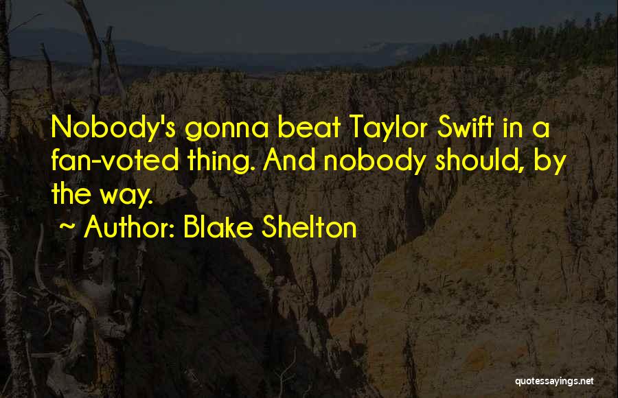 Blake Shelton Quotes: Nobody's Gonna Beat Taylor Swift In A Fan-voted Thing. And Nobody Should, By The Way.