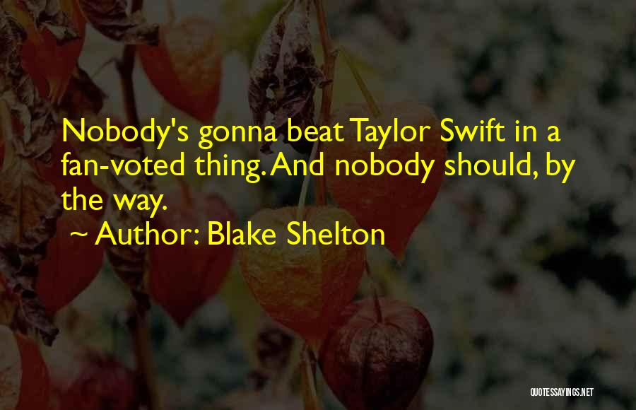 Blake Shelton Quotes: Nobody's Gonna Beat Taylor Swift In A Fan-voted Thing. And Nobody Should, By The Way.