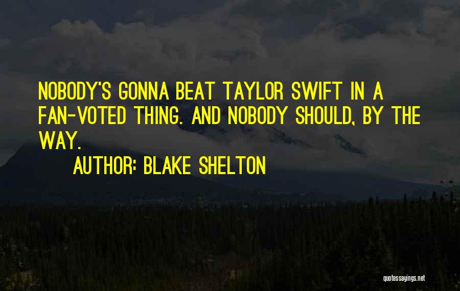 Blake Shelton Quotes: Nobody's Gonna Beat Taylor Swift In A Fan-voted Thing. And Nobody Should, By The Way.