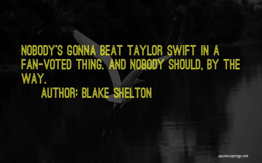 Blake Shelton Quotes: Nobody's Gonna Beat Taylor Swift In A Fan-voted Thing. And Nobody Should, By The Way.