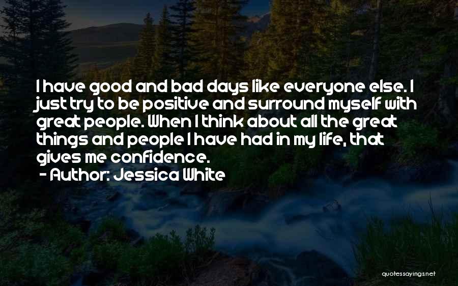 Jessica White Quotes: I Have Good And Bad Days Like Everyone Else. I Just Try To Be Positive And Surround Myself With Great