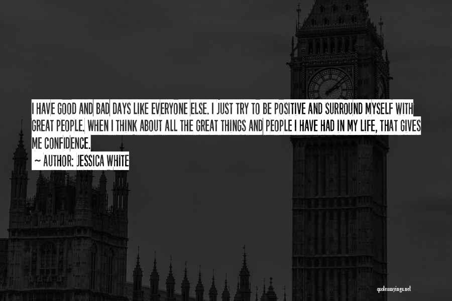 Jessica White Quotes: I Have Good And Bad Days Like Everyone Else. I Just Try To Be Positive And Surround Myself With Great