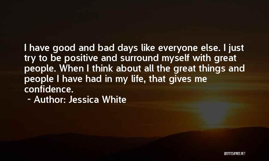 Jessica White Quotes: I Have Good And Bad Days Like Everyone Else. I Just Try To Be Positive And Surround Myself With Great