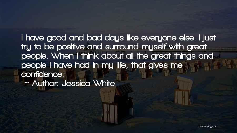 Jessica White Quotes: I Have Good And Bad Days Like Everyone Else. I Just Try To Be Positive And Surround Myself With Great