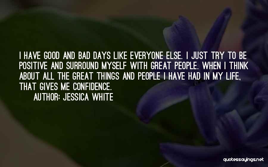 Jessica White Quotes: I Have Good And Bad Days Like Everyone Else. I Just Try To Be Positive And Surround Myself With Great