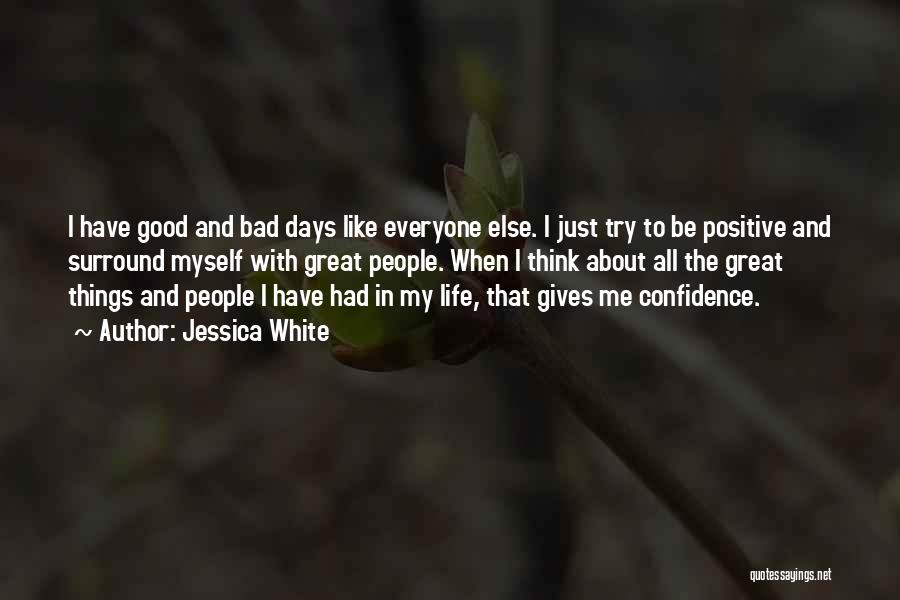 Jessica White Quotes: I Have Good And Bad Days Like Everyone Else. I Just Try To Be Positive And Surround Myself With Great