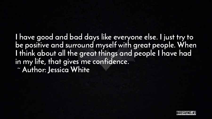 Jessica White Quotes: I Have Good And Bad Days Like Everyone Else. I Just Try To Be Positive And Surround Myself With Great