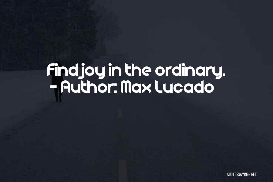 Max Lucado Quotes: Find Joy In The Ordinary.