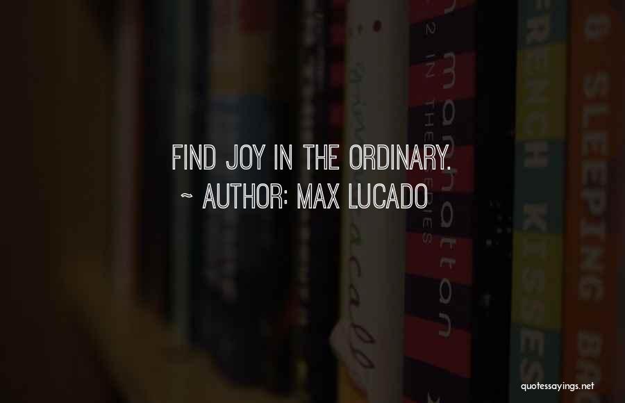 Max Lucado Quotes: Find Joy In The Ordinary.