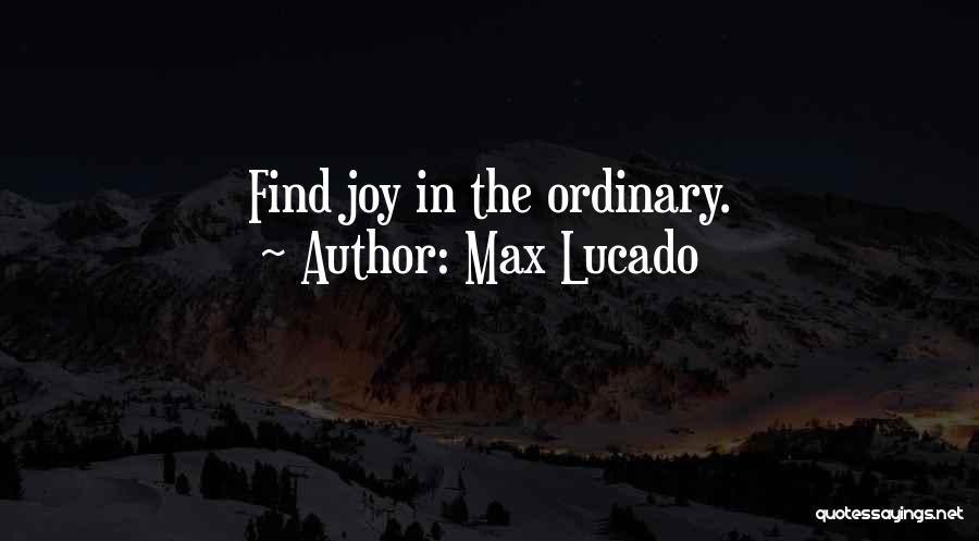 Max Lucado Quotes: Find Joy In The Ordinary.