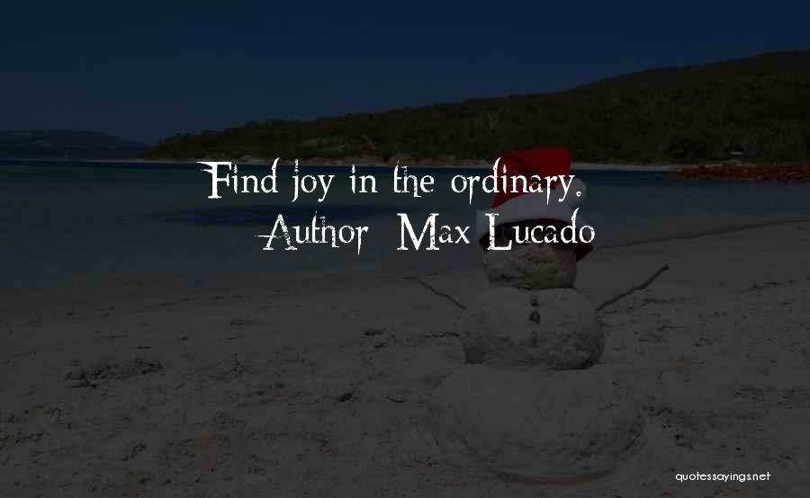 Max Lucado Quotes: Find Joy In The Ordinary.