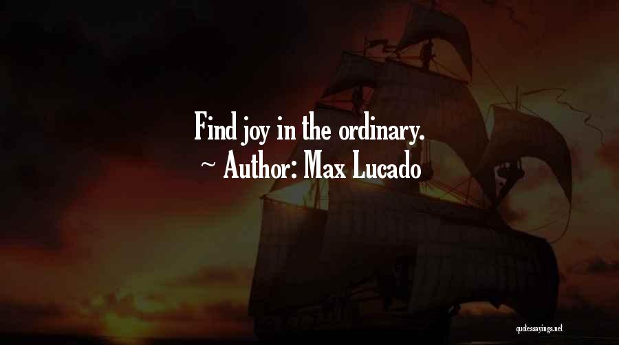 Max Lucado Quotes: Find Joy In The Ordinary.