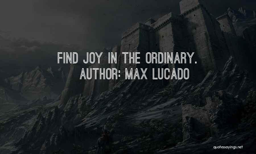 Max Lucado Quotes: Find Joy In The Ordinary.