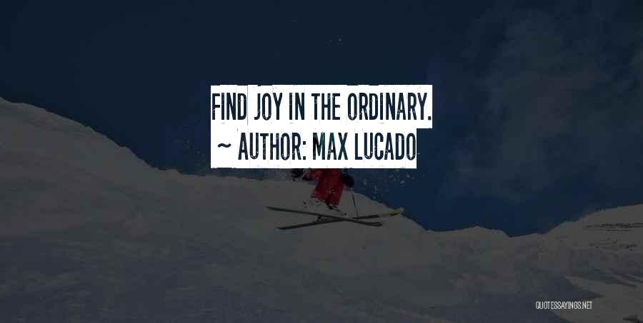 Max Lucado Quotes: Find Joy In The Ordinary.
