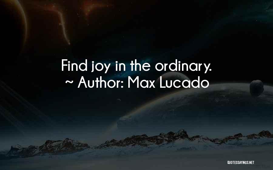 Max Lucado Quotes: Find Joy In The Ordinary.