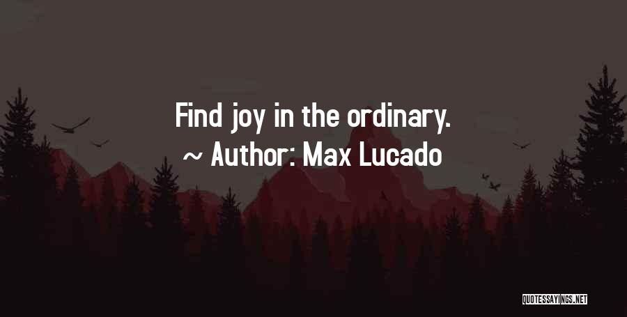 Max Lucado Quotes: Find Joy In The Ordinary.
