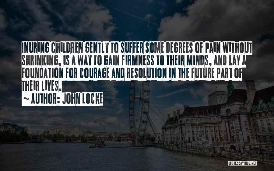 John Locke Quotes: Inuring Children Gently To Suffer Some Degrees Of Pain Without Shrinking, Is A Way To Gain Firmness To Their Minds,