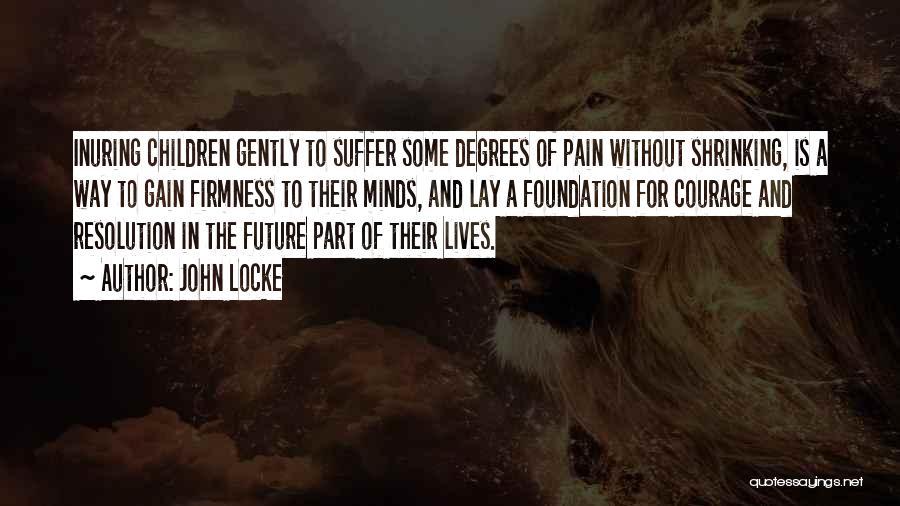 John Locke Quotes: Inuring Children Gently To Suffer Some Degrees Of Pain Without Shrinking, Is A Way To Gain Firmness To Their Minds,