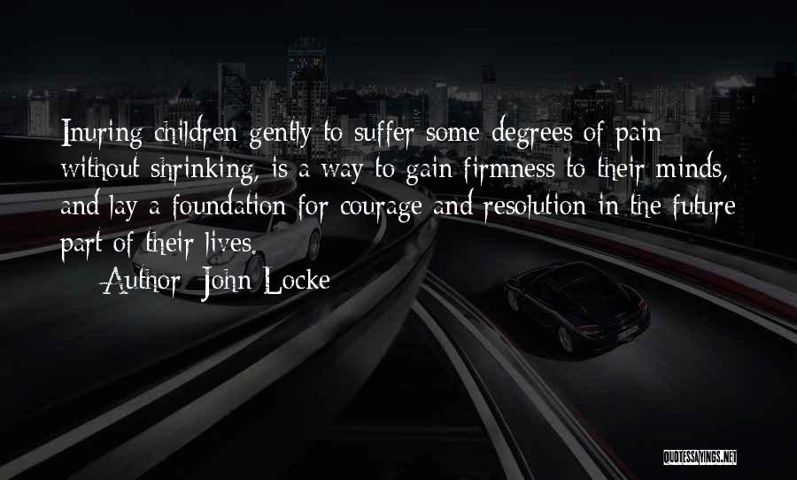 John Locke Quotes: Inuring Children Gently To Suffer Some Degrees Of Pain Without Shrinking, Is A Way To Gain Firmness To Their Minds,